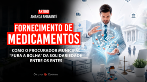 Fornecimento de Medicamentos: Como o Procurador Municipal “Fura a Bolha” da solidariedade entre os entes